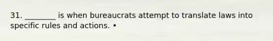 31. ________ is when bureaucrats attempt to translate laws into specific rules and actions. •