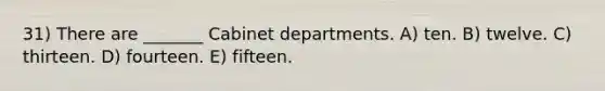 31) There are _______ Cabinet departments. A) ten. B) twelve. C) thirteen. D) fourteen. E) fifteen.