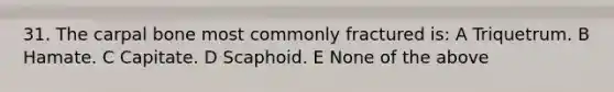 31. The carpal bone most commonly fractured is: A Triquetrum. B Hamate. C Capitate. D Scaphoid. E None of the above