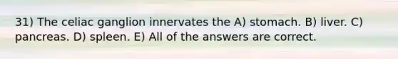 31) The celiac ganglion innervates the A) stomach. B) liver. C) pancreas. D) spleen. E) All of the answers are correct.