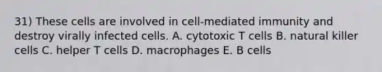 31) These cells are involved in cell-mediated immunity and destroy virally infected cells. A. cytotoxic T cells B. natural killer cells C. helper T cells D. macrophages E. B cells