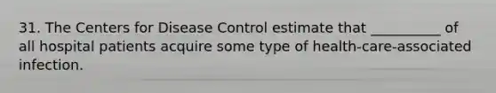 31. The Centers for Disease Control estimate that __________ of all hospital patients acquire some type of health-care-associated infection.