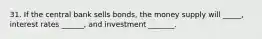 31. If the central bank sells bonds, the money supply will _____, interest rates ______, and investment _______.