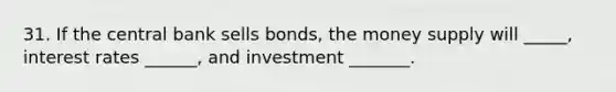 31. If the central bank sells bonds, the money supply will _____, interest rates ______, and investment _______.