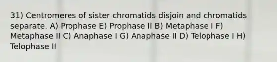 31) Centromeres of sister chromatids disjoin and chromatids separate. A) Prophase E) Prophase II B) Metaphase I F) Metaphase II C) Anaphase I G) Anaphase II D) Telophase I H) Telophase II