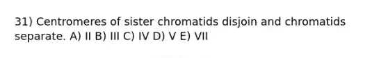 31) Centromeres of sister chromatids disjoin and chromatids separate. A) II B) III C) IV D) V E) VII