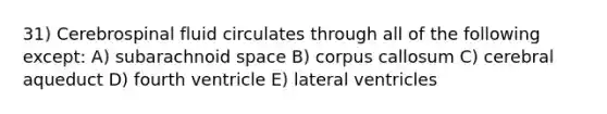 31) Cerebrospinal fluid circulates through all of the following except: A) subarachnoid space B) corpus callosum C) cerebral aqueduct D) fourth ventricle E) lateral ventricles