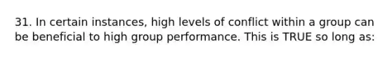 31. In certain instances, high levels of conflict within a group can be beneficial to high group performance. This is TRUE so long as: