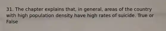 31. The chapter explains that, in general, areas of the country with high population density have high rates of suicide. True or False