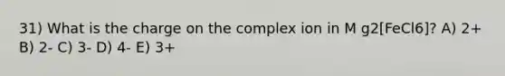 31) What is the charge on the complex ion in M g2[FeCl6]? A) 2+ B) 2- C) 3- D) 4- E) 3+