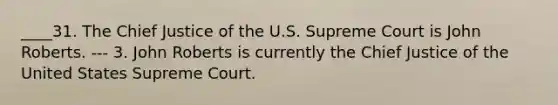 ____31. The Chief Justice of the U.S. Supreme Court is John Roberts. --- 3. John Roberts is currently the Chief Justice of the United States Supreme Court.