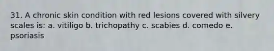 31. A chronic skin condition with red lesions covered with silvery scales is: a. vitiligo b. trichopathy c. scabies d. comedo e. psoriasis