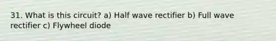 31. What is this circuit? a) Half wave rectifier b) Full wave rectifier c) Flywheel diode