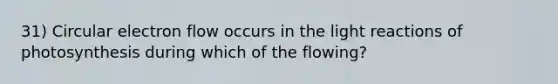 31) Circular electron flow occurs in the light reactions of photosynthesis during which of the flowing?