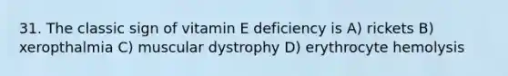 31. The classic sign of vitamin E deficiency is A) rickets B) xeropthalmia C) muscular dystrophy D) erythrocyte hemolysis