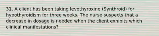 31. A client has been taking levothyroxine (Synthroid) for hypothyroidism for three weeks. The nurse suspects that a decrease in dosage is needed when the client exhibits which clinical manifestations?