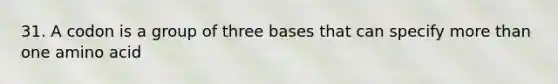 31. A codon is a group of three bases that can specify more than one amino acid