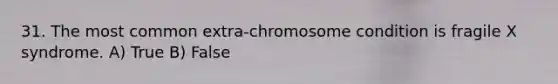 31. The most common extra-chromosome condition is fragile X syndrome. A) True B) False