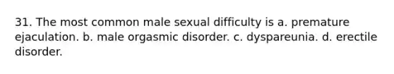 31. The most common male sexual difficulty is a. premature ejaculation. b. male orgasmic disorder. c. dyspareunia. d. erectile disorder.