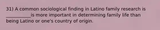 31) A common sociological finding in Latino family research is ___________is more important in determining family life than being Latino or one's country of origin.