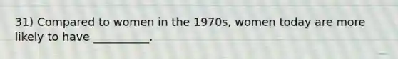 31) Compared to women in the 1970s, women today are more likely to have __________.