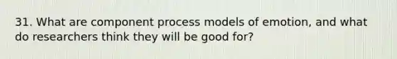 31. What are component process models of emotion, and what do researchers think they will be good for?