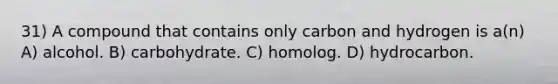 31) A compound that contains only carbon and hydrogen is a(n) A) alcohol. B) carbohydrate. C) homolog. D) hydrocarbon.