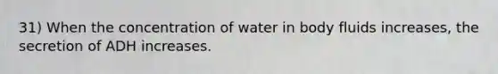 31) When the concentration of water in body fluids increases, the secretion of ADH increases.