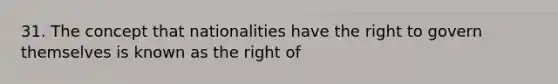 31. The concept that nationalities have the right to govern themselves is known as the right of