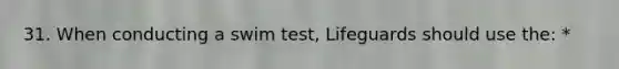 31. When conducting a swim test, Lifeguards should use the: *