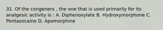 31. Of the congeners , the one that is used primarily for its analgesic activity is : A. Diphenoxylate B. Hydroxymorphone C. Pentazocaine D. Apomorphine