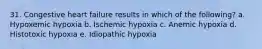 31. Congestive heart failure results in which of the following? a. Hypoxemic hypoxia b. Ischemic hypoxia c. Anemic hypoxia d. Histotoxic hypoxia e. Idiopathic hypoxia