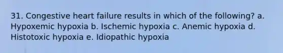 31. Congestive heart failure results in which of the following? a. Hypoxemic hypoxia b. Ischemic hypoxia c. Anemic hypoxia d. Histotoxic hypoxia e. Idiopathic hypoxia