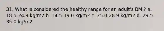 31. What is considered the healthy range for an adult's BMI? a. 18.5-24.9 kg/m2 b. 14.5-19.0 kg/m2 c. 25.0-28.9 kg/m2 d. 29.5-35.0 kg/m2