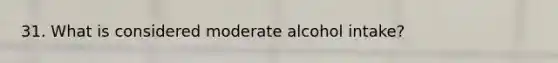 31. What is considered moderate alcohol intake?