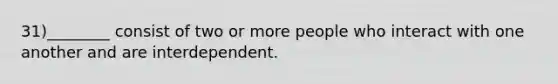 31)________ consist of two or more people who interact with one another and are interdependent.