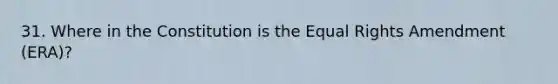 31. Where in the Constitution is the Equal Rights Amendment (ERA)?