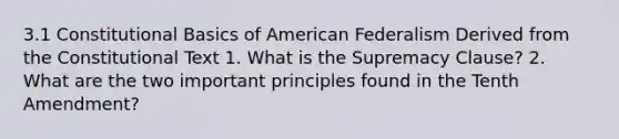 3.1 Constitutional Basics of American Federalism Derived from the Constitutional Text 1. What is the Supremacy Clause? 2. What are the two important principles found in the Tenth Amendment?