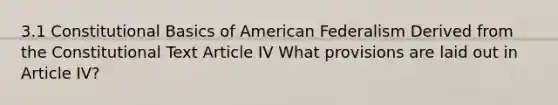 3.1 Constitutional Basics of American Federalism Derived from the Constitutional Text Article IV What provisions are laid out in Article IV?