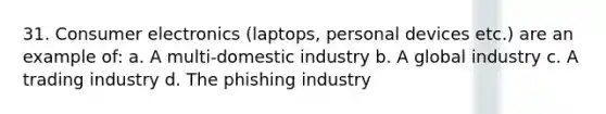 31. Consumer electronics (laptops, personal devices etc.) are an example of: a. A multi-domestic industry b. A global industry c. A trading industry d. The phishing industry