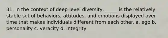 31. In the context of deep-level diversity, _____ is the relatively stable set of behaviors, attitudes, and emotions displayed over time that makes individuals different from each other. a. ego b. personality c. veracity d. integrity