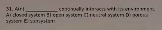 31. A(n) ______________ continually interacts with its environment. A) closed system B) open system C) neutral system D) porous system E) subsystem