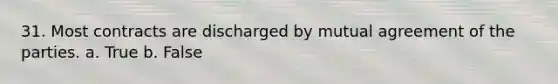 31. Most contracts are discharged by mutual agreement of the parties. a. True b. False