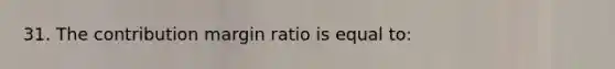 31. The contribution margin ratio is equal to: