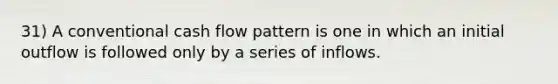 31) A conventional cash flow pattern is one in which an initial outflow is followed only by a series of inflows.