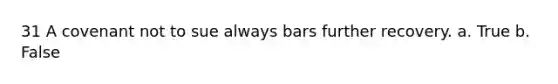 31 A covenant not to sue always bars further recovery. a. True b. False