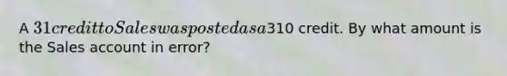 A 31 credit to Sales was posted as a310 credit. By what amount is the Sales account in error?