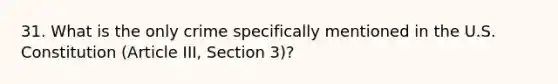 31. What is the only crime specifically mentioned in the U.S. Constitution (Article III, Section 3)?