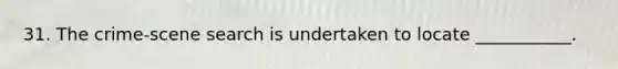 31. The crime-scene search is undertaken to locate ___________.