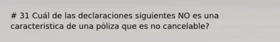 # 31 Cuál de las declaraciones siguientes NO es una caracteristica de una póliza que es no cancelable?